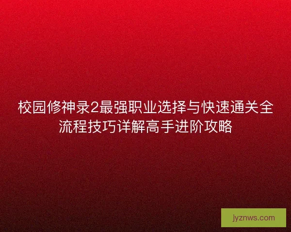 校园修神录2最强职业选择与快速通关全流程技巧详解高手进阶攻略