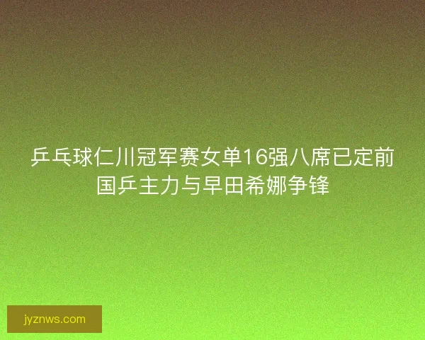 乒乓球仁川冠军赛女单16强八席已定前国乒主力与早田希娜争锋