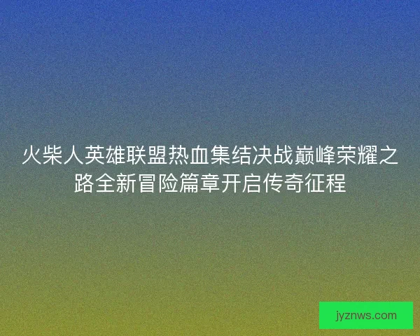 火柴人英雄联盟热血集结决战巅峰荣耀之路全新冒险篇章开启传奇征程