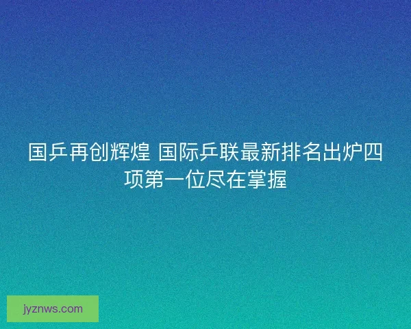 国乒再创辉煌 国际乒联最新排名出炉四项第一位尽在掌握