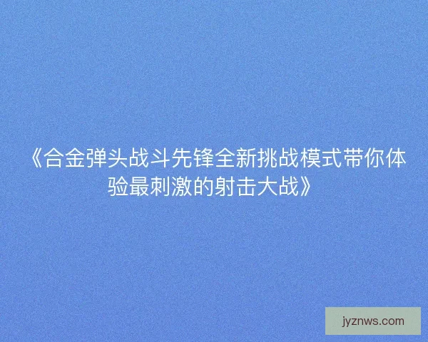 《合金弹头战斗先锋全新挑战模式带你体验最刺激的射击大战》