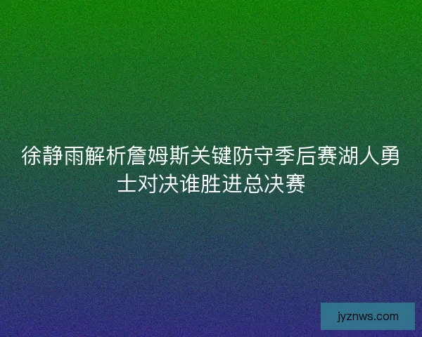 徐静雨解析詹姆斯关键防守季后赛湖人勇士对决谁胜进总决赛